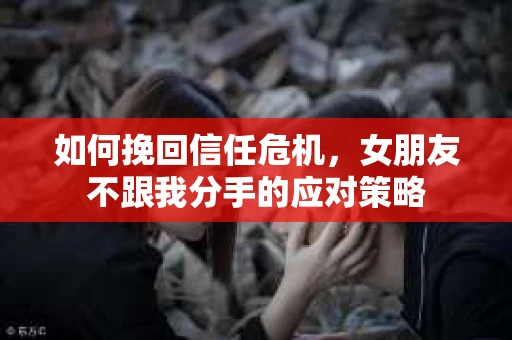 如何挽回信任危机，女朋友不跟我分手的应对策略