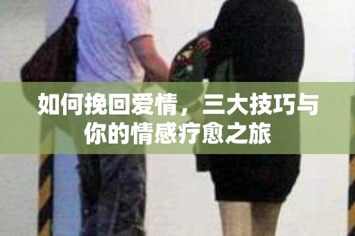 如何挽回爱情,三大技巧与你的情感疗愈之旅 如何挽回爱情,三大技巧与你的情感疗愈之旅