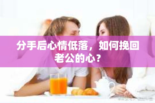 分手后心情低落，如何挽回老公的心？