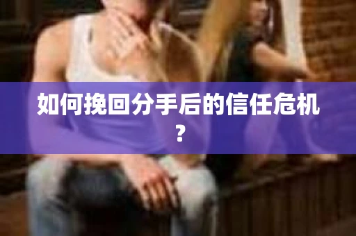 如何挽回分手后的信任危机？