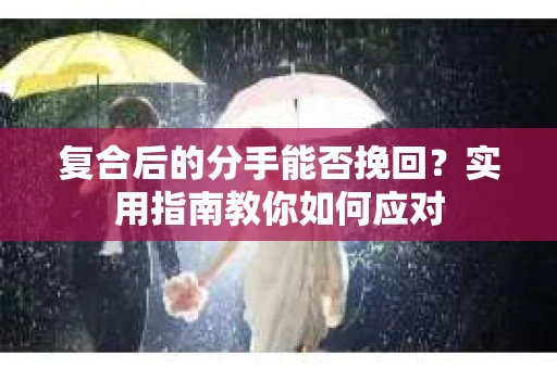 复合后的分手能否挽回？实用指南教你如何应对