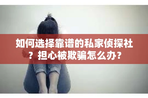 如何选择靠谱的私家侦探社？担心被欺骗怎么办？