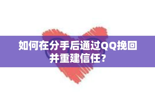 如何在分手后通过QQ挽回并重建信任？