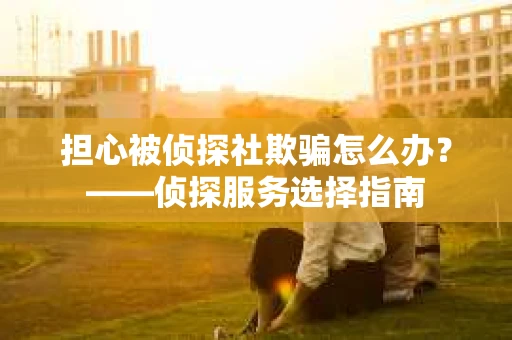担心被侦探社欺骗怎么办？——侦探服务选择指南